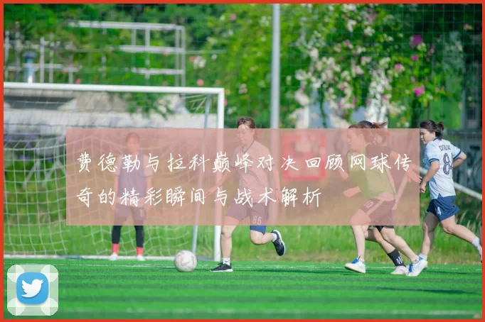 费德勒与拉科巅峰对决回顾网球传奇的精彩瞬间与战术解析