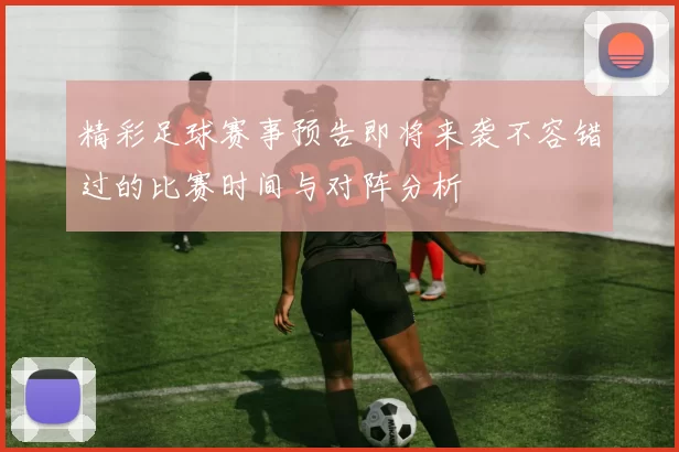 精彩足球赛事预告即将来袭不容错过的比赛时间与对阵分析