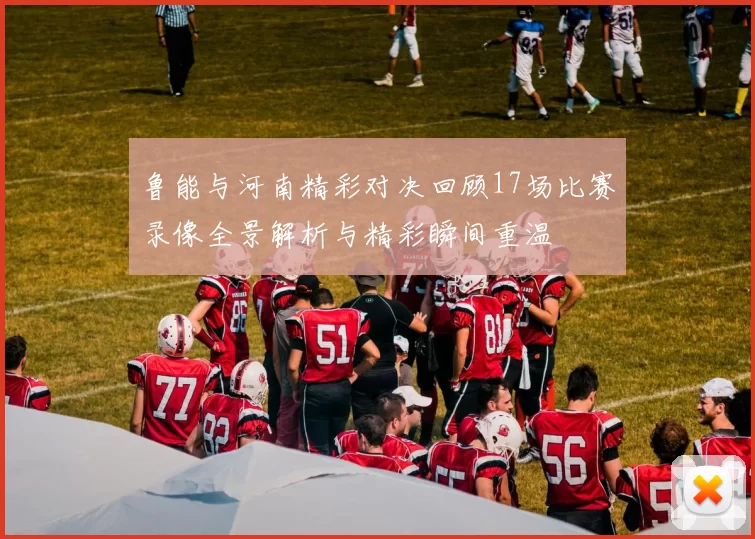 鲁能与河南精彩对决回顾17场比赛录像全景解析与精彩瞬间重温