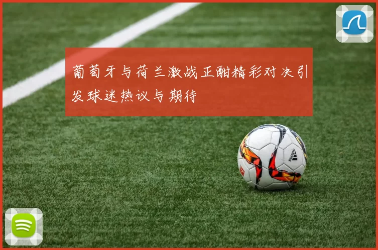 葡萄牙与荷兰激战正酣精彩对决引发球迷热议与期待
