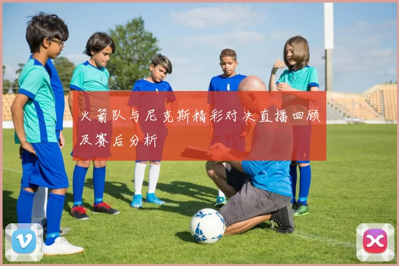 火箭队与尼克斯精彩对决直播回顾及赛后分析
