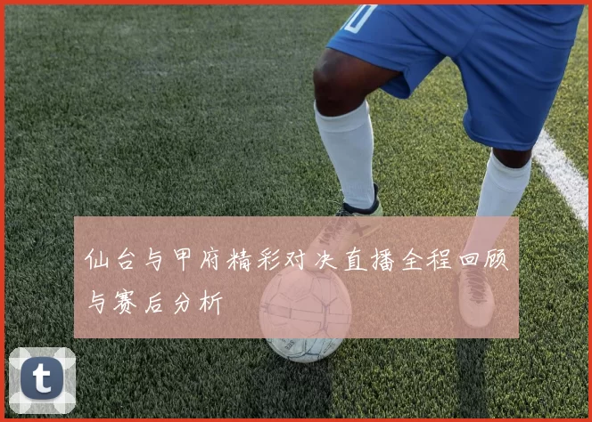 仙台与甲府精彩对决直播全程回顾与赛后分析