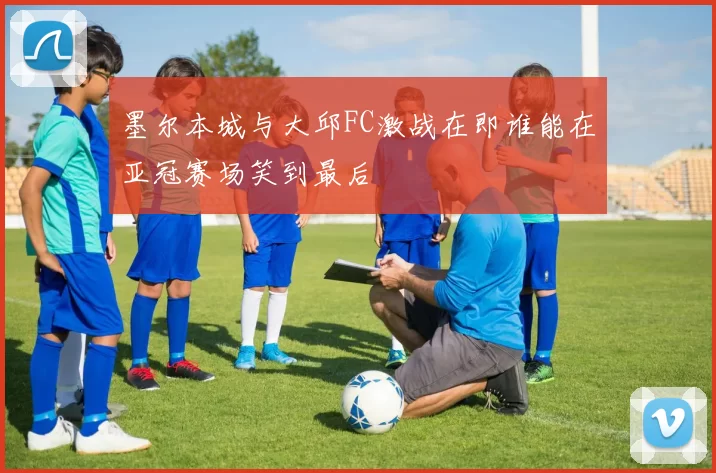 墨尔本城与大邱FC激战在即谁能在亚冠赛场笑到最后