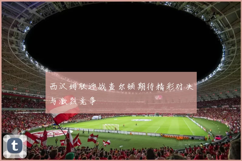 西汉姆联迎战查尔顿期待精彩对决与激烈竞争