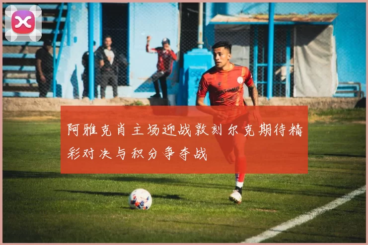 阿雅克肖主场迎战敦刻尔克期待精彩对决与积分争夺战