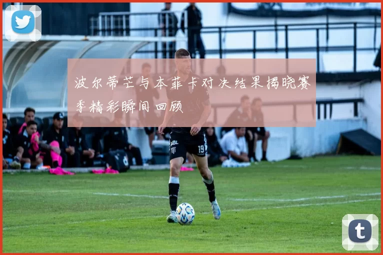 波尔蒂芒与本菲卡对决结果揭晓赛季精彩瞬间回顾